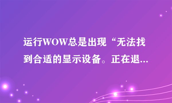运行WOW总是出现“无法找到合适的显示设备。正在退出程序”是怎样的一回事，如何解决？