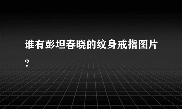 谁有彭坦春晓的纹身戒指图片？