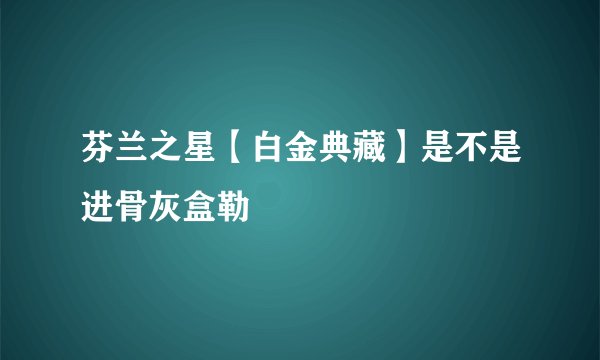 芬兰之星【白金典藏】是不是进骨灰盒勒