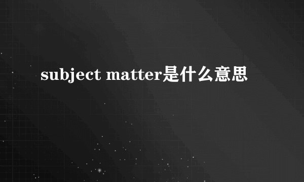 subject matter是什么意思