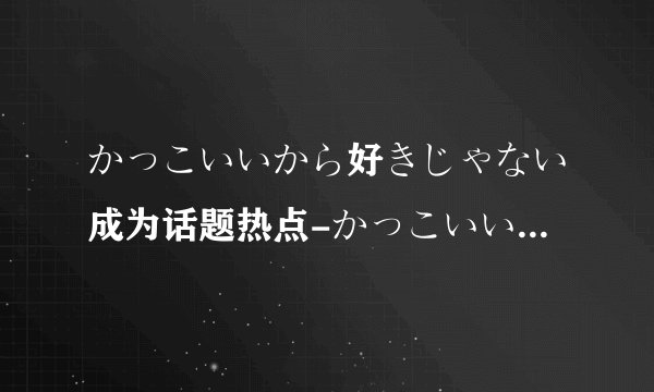 かっこいいから好きじゃない成为话题热点-かっこいいから好きじゃない》为何成热议