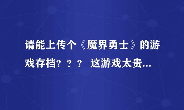 请能上传个《魔界勇士》的游戏存档？？？ 这游戏太贵了！ 哪位神人可以给破解修改也可以！