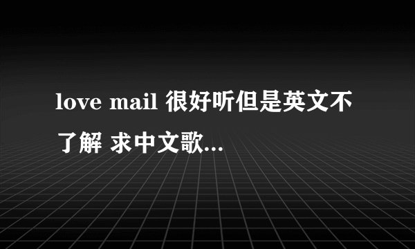 love mail 很好听但是英文不了解 求中文歌词  谢谢各位大侠