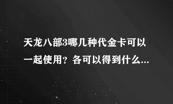 天龙八部3哪几种代金卡可以一起使用？各可以得到什么东西？帮帮忙啊，谢谢各位了！