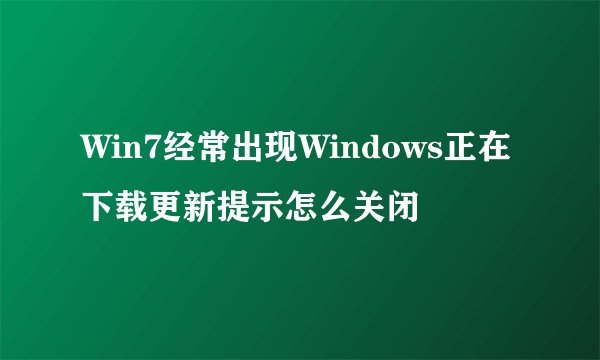 Win7经常出现Windows正在下载更新提示怎么关闭
