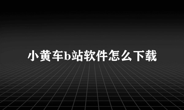 小黄车b站软件怎么下载