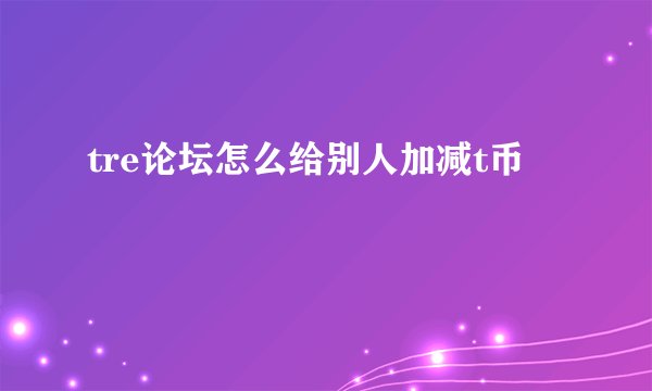 tre论坛怎么给别人加减t币