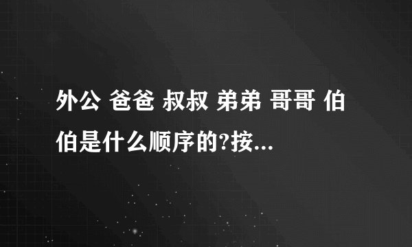 外公 爸爸 叔叔 弟弟 哥哥 伯伯是什么顺序的?按顺序是什么?求解答