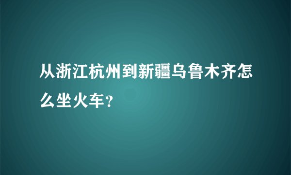 从浙江杭州到新疆乌鲁木齐怎么坐火车？