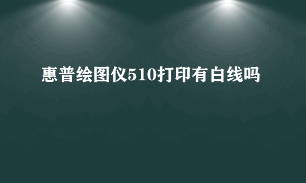 惠普绘图仪510打印有白线吗