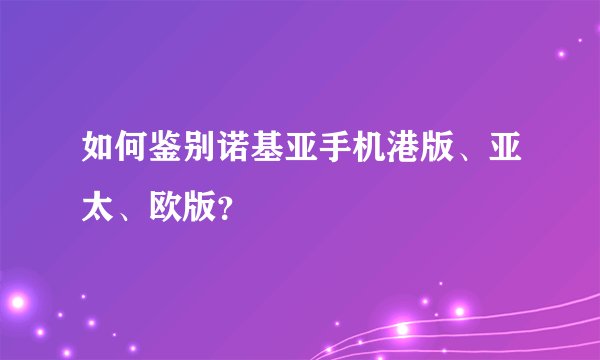 如何鉴别诺基亚手机港版、亚太、欧版？