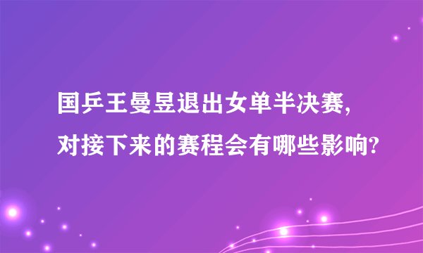 国乒王曼昱退出女单半决赛,对接下来的赛程会有哪些影响?