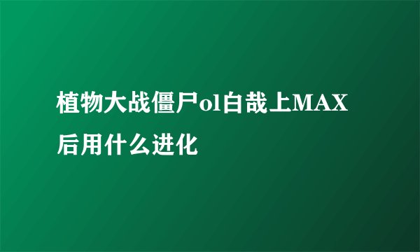 植物大战僵尸ol白哉上MAX后用什么进化