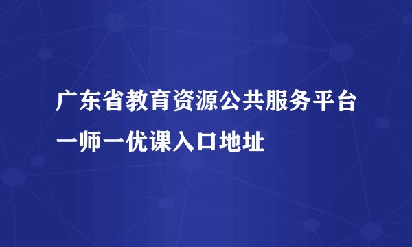 广东省教育资源公共服务平台一师一优课入口地址
