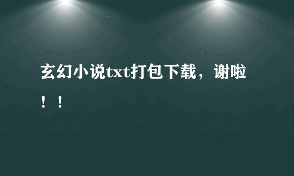 玄幻小说txt打包下载,谢啦!!