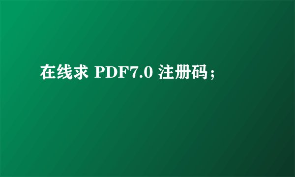 在线求 PDF7.0 注册码；