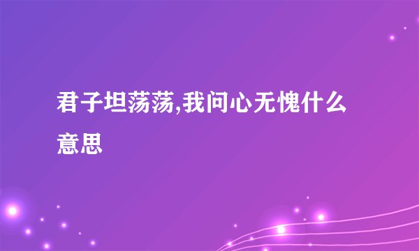 君子坦荡荡,我问心无愧什么意思