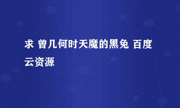 求 曾几何时天魔的黑兔 百度云资源