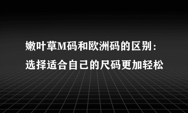 嫩叶草M码和欧洲码的区别：选择适合自己的尺码更加轻松