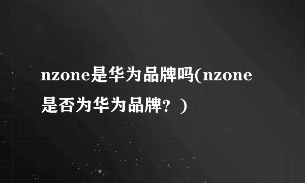 nzone是华为品牌吗(nzone是否为华为品牌？)