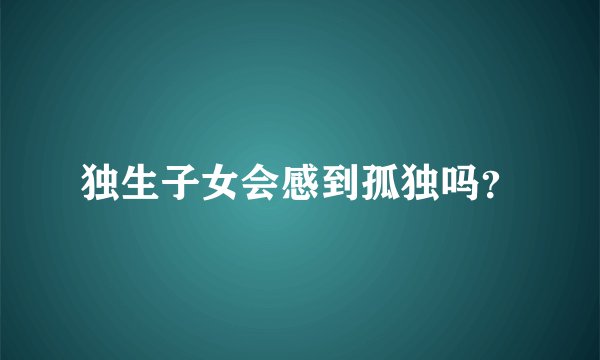 独生子女会感到孤独吗？