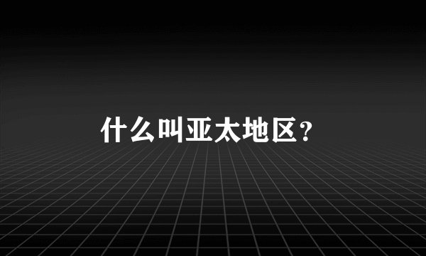 什么叫亚太地区？