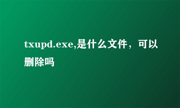 txupd.exe,是什么文件，可以删除吗