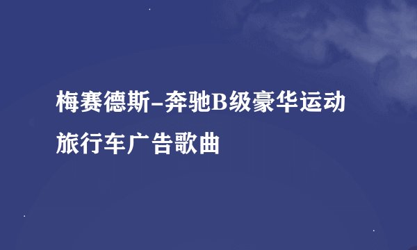 梅赛德斯-奔驰B级豪华运动旅行车广告歌曲