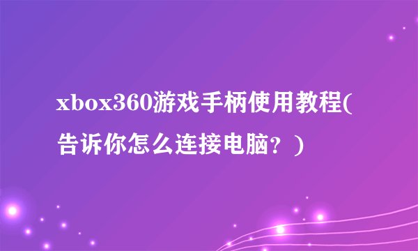xbox360游戏手柄使用教程(告诉你怎么连接电脑？)
