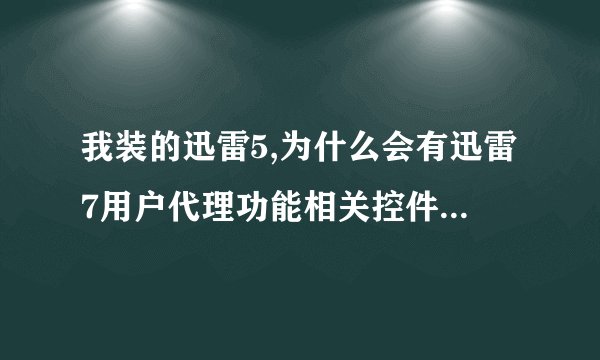 我装的迅雷5,为什么会有迅雷7用户代理功能相关控件?卸了后会有什么影响?