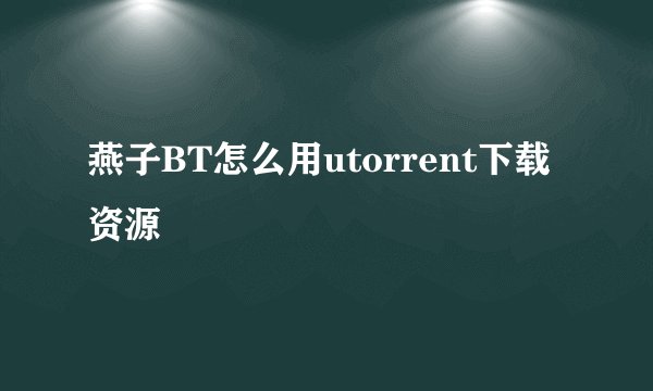 燕子BT怎么用utorrent下载资源