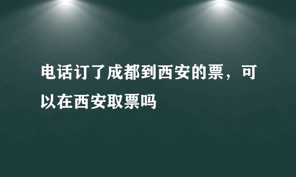 电话订了成都到西安的票，可以在西安取票吗