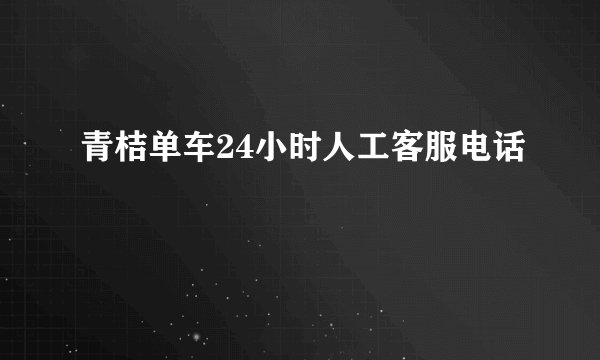 青桔单车24小时人工客服电话