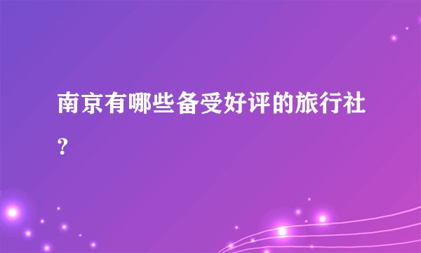 南京有哪些备受好评的旅行社？