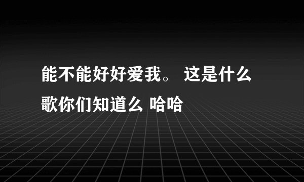 能不能好好爱我。 这是什么歌你们知道么 哈哈