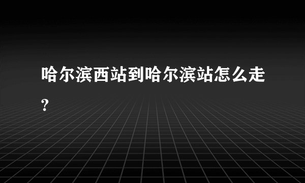 哈尔滨西站到哈尔滨站怎么走?