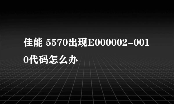 佳能 5570出现E000002-0010代码怎么办