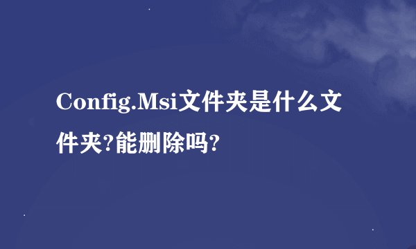 Config.Msi文件夹是什么文件夹?能删除吗?