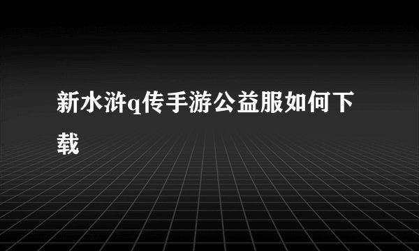 新水浒q传手游公益服如何下载