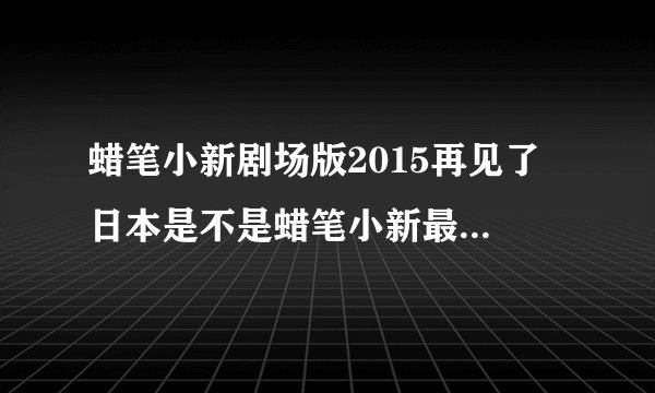 蜡笔小新剧场版2015再见了 日本是不是蜡笔小新最后的电影