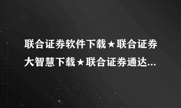 联合证券软件下载★联合证券大智慧下载★联合证券通达信行情？