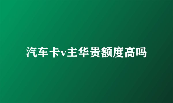 汽车卡v主华贵额度高吗