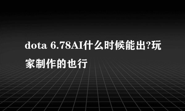 dota 6.78AI什么时候能出?玩家制作的也行