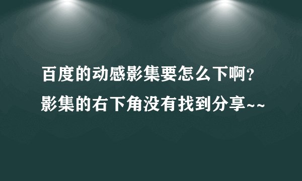 百度的动感影集要怎么下啊？影集的右下角没有找到分享~~