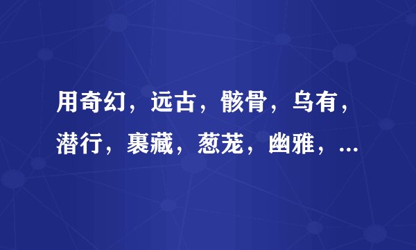 用奇幻，远古，骸骨，乌有，潜行，裹藏，葱茏，幽雅，叹服，造物主，海枯石烂，日转星移造一段话