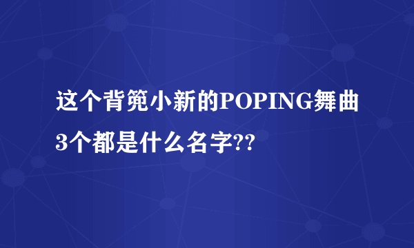 这个背篼小新的POPING舞曲3个都是什么名字??