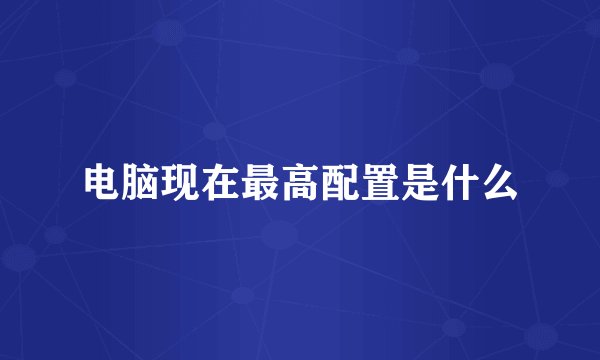 电脑现在最高配置是什么