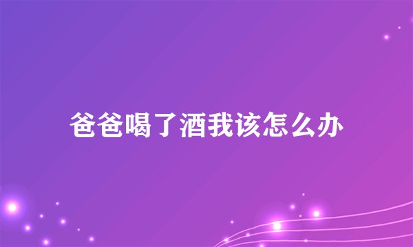 爸爸喝了酒我该怎么办