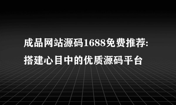 成品网站源码1688免费推荐:搭建心目中的优质源码平台