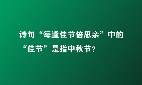 诗句“每逢佳节倍思亲”中的“佳节”是指中秋节？